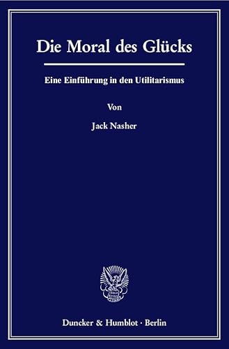 Die Moral des Glücks.: Eine Einführung in den Utilitarismus. von Duncker & Humblot GmbH