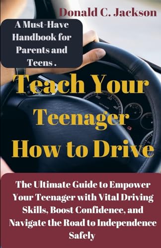 Teach Your Teenager How To Drive: The Ultimate Guide to Empower Your Teenager with Vital Driving Skills, Boost Confidence, and Navigate the Road to Independence Safely.