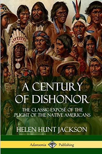 A Century of Dishonor: The Classic Exposé of the Plight of the Native Americans (Historic Journals)