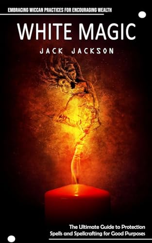 White Magic: Embracing Wiccan Practices for Encouraging Wealth (The Ultimate Guide to Protection Spells and Spellcrafting for Good Purposes) von Jack Jackson