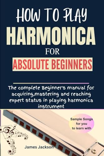 HOW TO PLAY HARMONICA FOR ABSOLUTE BEGINNERS: The complete Beginner's manual for acquiring,mastering and reaching expert status in playing harmonica instrument von Independently published