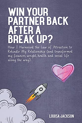 Win Your Partner Back After A Break Up?: How I Harnessed the Law of Attraction to Rekindle My Relationship (And Transformed My Finances, Weight, Health and Social Life Along the Way)