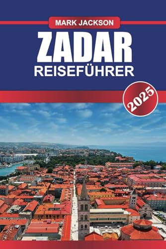 ZADAR Reiseführer 2025: Erleben Sie römische Ruinen, ein pulsierendes Nachtleben und die einzigartige Meeresorgel an der kroatischen Adriaküste von Independently published
