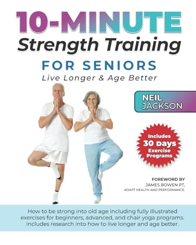 10-Minute Strength Training for Seniors: Live Longer and Age Better: How to be stronger into old age including fully illustrated exercises for beginners, advanced, and chair yoga programs.