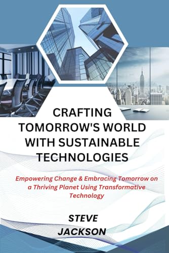 CRAFTING TOMORROW'S WORLD WITH SUSTAINABLE TECHNOLOGIES: Empowering Change & Embracing Tomorrow on a Thriving Planet Using Transformative Technology