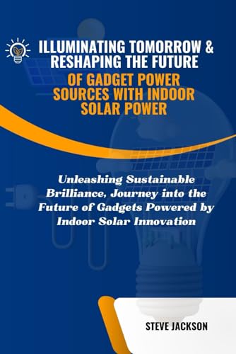ILLUMINATING TOMORROW & RESHAPING THE FUTURE OF GADGET POWER SOURCES WITH INDOOR SOLAR POWER: Unleashing Sustainable Brilliance, Journey into the Future of Gadgets Powered by Indoor Solar Innovation von Independently published
