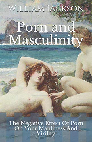 Porn and Masculinity: The Negative Effect Of Porn On Your Manliness And Virility von Independently Published