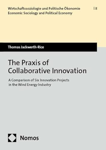 The Praxis of Collaborative Innovation: A Comparison of Six Innovation Projects in the Wind Energy Industry (Wirtschaftssoziologie und Politische Ökonomie | Economic Sociology and Political Economy) von Nomos