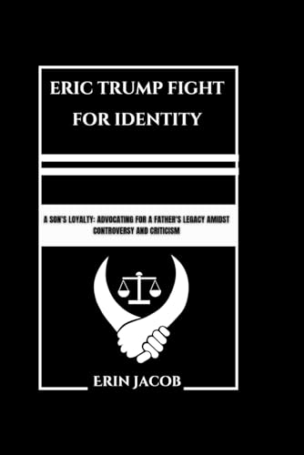 Eric Trump Fight For Identity: A Son's Loyalty: Advocating For A Father's Legacy Amidst Controversy And Criticism von Independently published