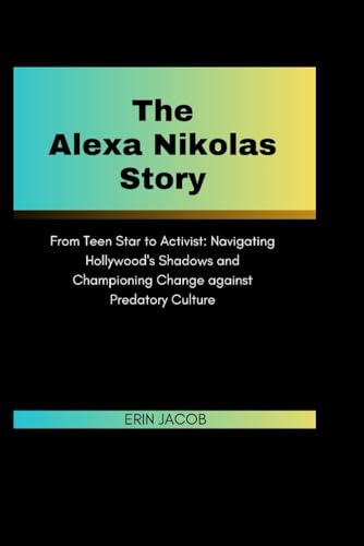 The Alexa Nikolas Story: From Teen Star to Activist: Navigating Hollywood's Shadows and Championing Change against Predatory Culture von Independently published