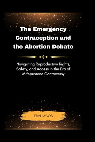 The Emergency Contraception and the Abortion Debate: Navigating Reproductive Rights, Safety, and Access in the Era of Mifepristone Controversy von Independently published