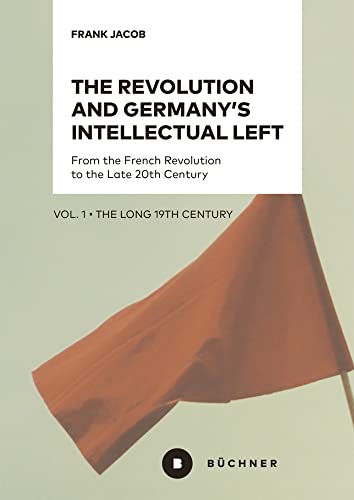 The Revolution and Germany’s Intellectual Left: From the French Revolution to the Late 20th Century. Vol. 1: The Long 19th Century von Büchner-Verlag