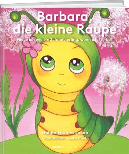 Barbara, die kleine Raupe: Fliege ich wie ein Schmetterling, wenn ich sterbe?