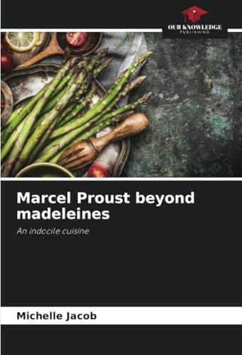Marcel Proust beyond madeleines: An indocile cuisine von Our Knowledge Publishing