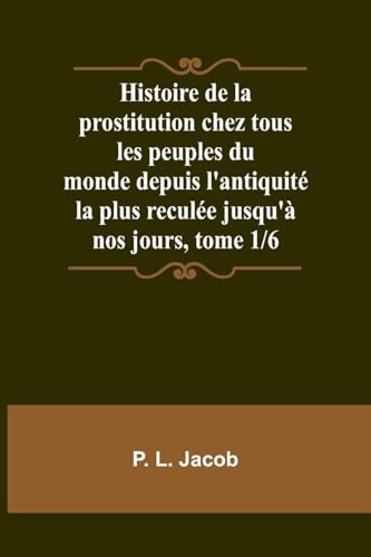 Histoire de la prostitution chez tous les peuples du monde depuis l'antiquité la plus reculée jusqu'à nos jours, tome 1/6 von Alpha Edition
