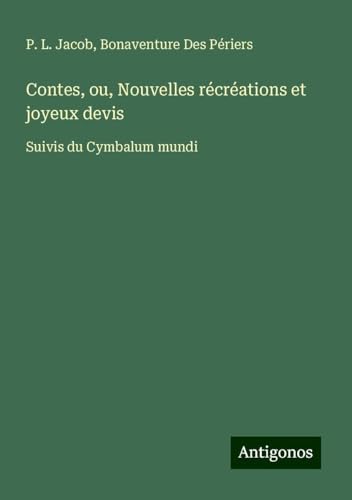 Contes, ou, Nouvelles récréations et joyeux devis: Suivis du Cymbalum mundi Contes, ou, Nouvelles récréations et joyeux devis: Suivis du Cymbalum mundi von Antigonos Verlag