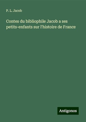Contes du bibliophile Jacob a ses petits-enfants sur l'histoire de France Contes du bibliophile Jacob a ses petits-enfants sur l'histoire de France von Antigonos Verlag
