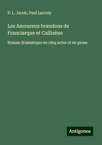 Les Amoureux brandons de Franciarque et Callixène: Roman dramatique en cinq actes et en prose von Antigonos Verlag
