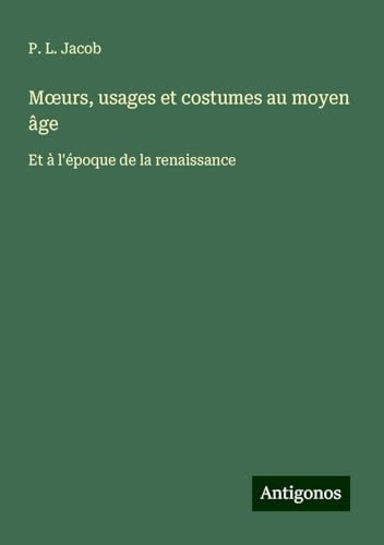 M¿urs, usages et costumes au moyen âge: Et à l'époque de la renaissance M¿urs, usages et costumes au moyen âge: Et à l'époque de la renaissance von Antigonos Verlag