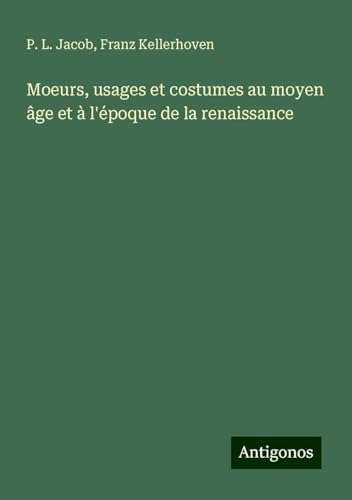 Moeurs, usages et costumes au moyen âge et à l'époque de la renaissance Moeurs, usages et costumes au moyen âge et à l'époque de la renaissance von Antigonos Verlag
