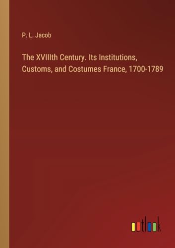 The XVIIIth Century. Its Institutions, Customs, and Costumes France, 1700-1789 von Outlook Verlag