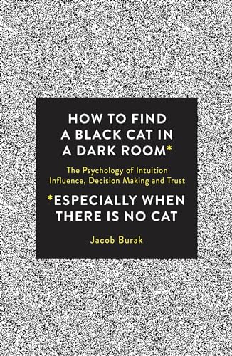 How To Find a Black Cat in a Dark Room: The Psychology of Intuition, Influence, Decision Making and Trust