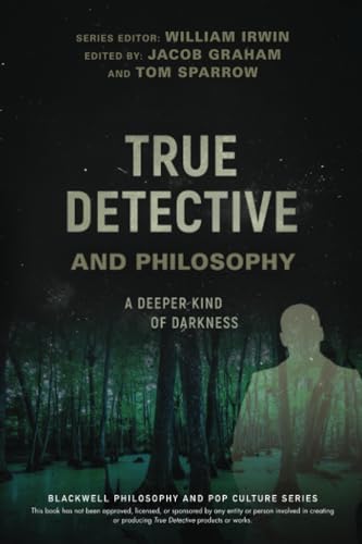 True Detective and Philosophy: A Deeper Kind of Darkness (The Blackwell Philosophy and Pop Culture Series)