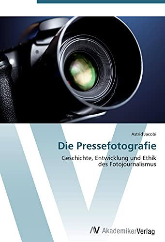 Die Pressefotografie: Geschichte, Entwicklung und Ethik des Fotojournalismus Die Pressefotografie: Geschichte, Entwicklung und Ethik des Fotojournalismus von AV Akademikerverlag