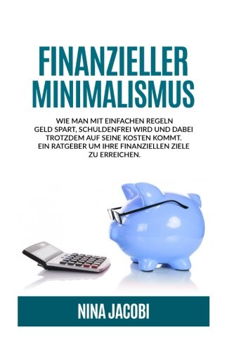 Finanzieller Minimalismus: Wie man mit einfachen Regeln Geld spart, schuldenfrei wird und dabei trotzdem auf seine Kosten kommt. Ein Ratgeber um Ihre finanziellen Ziele zu erreichen.