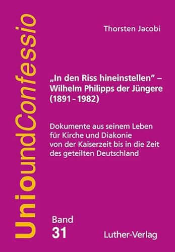 „In den Riss hineinstellen“ – Wilhelm Philipps der Jüngere (1891–1982): Dokumente aus seinem Leben für Kirche und Diakonie von der Kaiserzeit bis in ... geteilten Deutschland (Unio und Confessio)