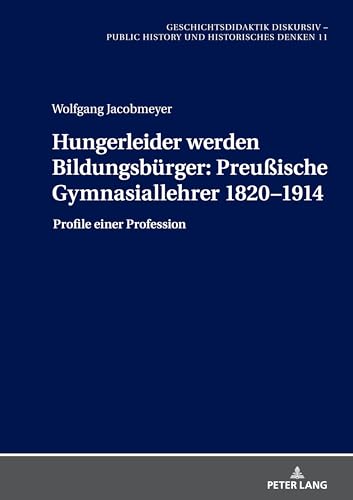 Hungerleider werden Bildungsbürger: Preußische Gymnasiallehrer 1820–1914: Profile einer Profession (Geschichtsdidaktik diskursiv – Public History und Historisches Denken, Band 11) von Peter Lang