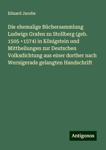 Die ehemalige Büchersammlung Ludwigs Grafen zu Stollberg (geb. 1505 +1574) in Königstein und Mittheilungen zur Deutschen Volksdichtung aus einer dorther nach Wernigerade gelangten Handschrift von Antigonos Verlag