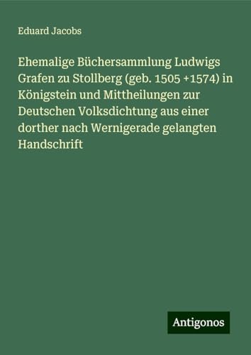 Ehemalige Büchersammlung Ludwigs Grafen zu Stollberg (geb. 1505 +1574) in Königstein und Mittheilungen zur Deutschen Volksdichtung aus einer dorther nach Wernigerade gelangten Handschrift von Antigonos Verlag
