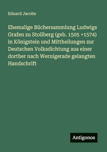 Ehemalige Büchersammlung Ludwigs Grafen zu Stollberg (geb. 1505 +1574) in Königstein und Mittheilungen zur Deutschen Volksdichtung aus einer dorther nach Wernigerade gelangten Handschrift von Antigonos Verlag