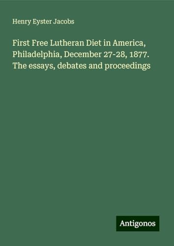 First Free Lutheran Diet in America, Philadelphia, December 27-28, 1877. The essays, debates and proceedings von Antigonos Verlag