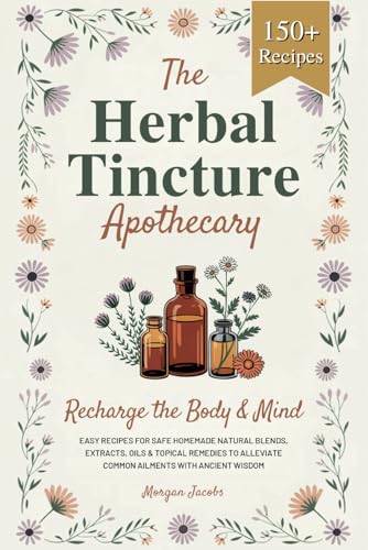 The Herbal Tincture Apothecary: Recharge The Body & Mind - Easy Recipes For Safe Homemade Natural Blends, Extracts, Oils & Topical Remedies to Alleviate Common Ailments With Ancient Wisdom von Independently published