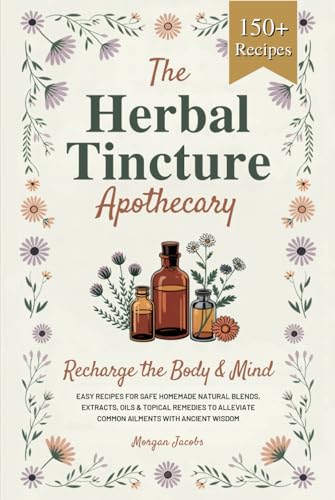 The Herbal Tincture Apothecary: Recharge The Body & Mind - Easy Recipes For Safe Homemade Natural Blends, Extracts, Oils & Topical Remedies to Alleviate Common Ailments With Ancient Wisdom von Independently published