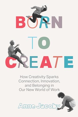 Born to Create: How Creativity Sparks Connection, Innovation, and Belonging in Our New World of Work