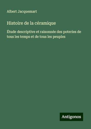 Histoire de la céramique: Étude descriptive et raisonnée des poteries de tous les temps et de tous les peuples von Antigonos Verlag