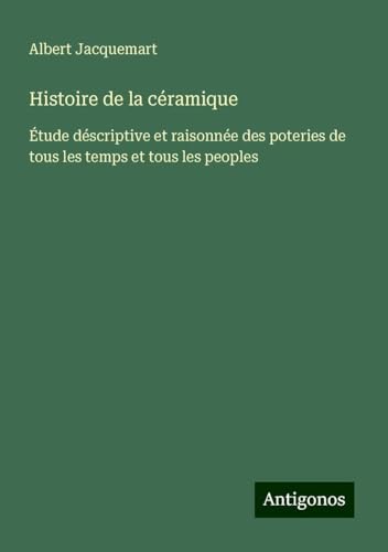 Histoire de la céramique: Étude déscriptive et raisonnée des poteries de tous les temps et tous les peoples von Antigonos Verlag