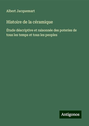 Histoire de la céramique: Étude déscriptive et raisonnée des poteries de tous les temps et tous les peoples von Antigonos Verlag