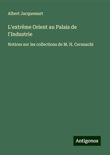 L'extrême Orient au Palais de l'Industrie: Notices sur les collections de M. H. Cernuschi von Antigonos Verlag