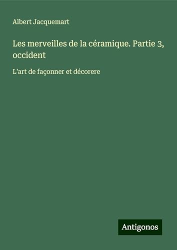 Les merveilles de la céramique. Partie 3, occident: L'art de façonner et décorere von Antigonos Verlag