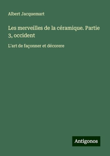 Les merveilles de la céramique. Partie 3, occident: L'art de façonner et décorere von Antigonos Verlag
