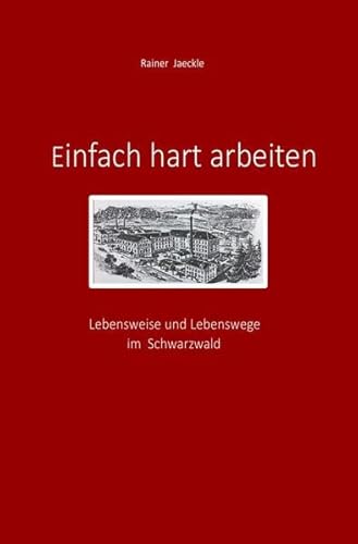 Einfach hart arbeiten: Lebensweise. Lebenswege. Fabrikanten.: Lebensweise und Lebenswege im Schwarzwald