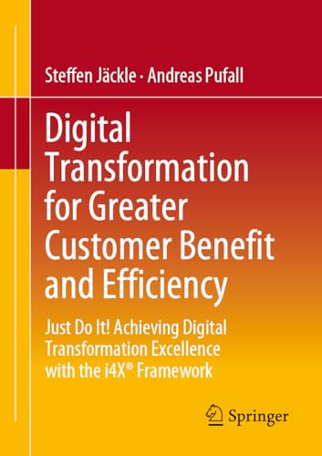 Digital Transformation for Greater Customer Benefit and Efficiency: Just Do It! Achieving Digital Transformation Excellence with the i4X® Framework