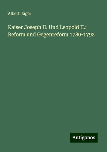 Kaiser Joseph II. Und Leopold II.: Reform und Gegenreform 1780-1792 von Antigonos Verlag
