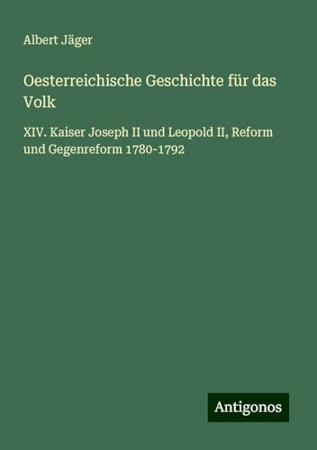 Oesterreichische Geschichte für das Volk: XIV. Kaiser Joseph II und Leopold II, Reform und Gegenreform 1780-1792 von Antigonos Verlag