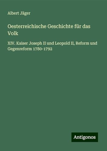 Oesterreichische Geschichte für das Volk: XIV. Kaiser Joseph II und Leopold II, Reform und Gegenreform 1780-1792 Oesterreichische Geschichte für das Volk: XIV. Kaiser Joseph II und Leopold II, Reform und Gegenreform 1780-1792 von Antigonos Verlag