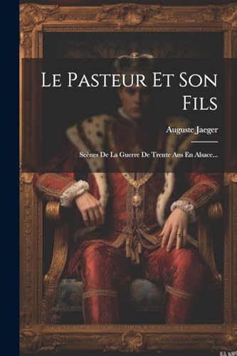 Le Pasteur Et Son Fils: Scènes De La Guerre De Trente Ans En Alsace... von Legare Street Press